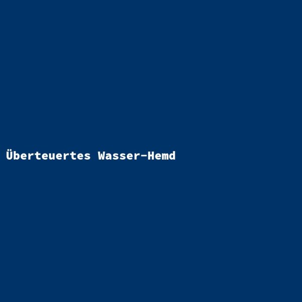 &Uuml;berteuertes Wasser-Hemd