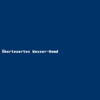 &Uuml;berteuertes Wasser-Hemd